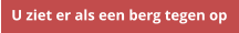 U ziet er als een berg tegen op